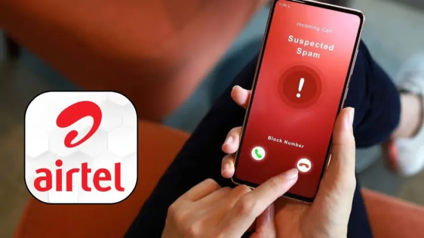 Airtel का तोहफा: लॉन्च किया SPAM CALL और SMS से निपटने के लिए AI-ड्रिवेन सॉल्यूशन