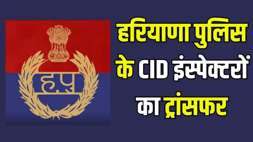 हरियाणा पुलिस के CID में इंस्पेक्टरों के तबादले, देखिये पूरी लिस्ट