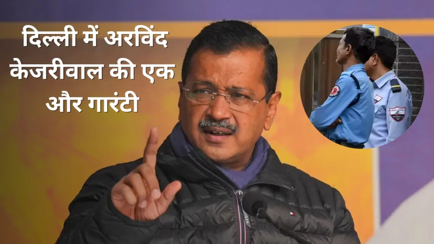 अरविंद केजरीवाल ने किया बड़ा एलान ! RWA के जरिए होगी सिक्योरिटी गार्ड की तैनाती