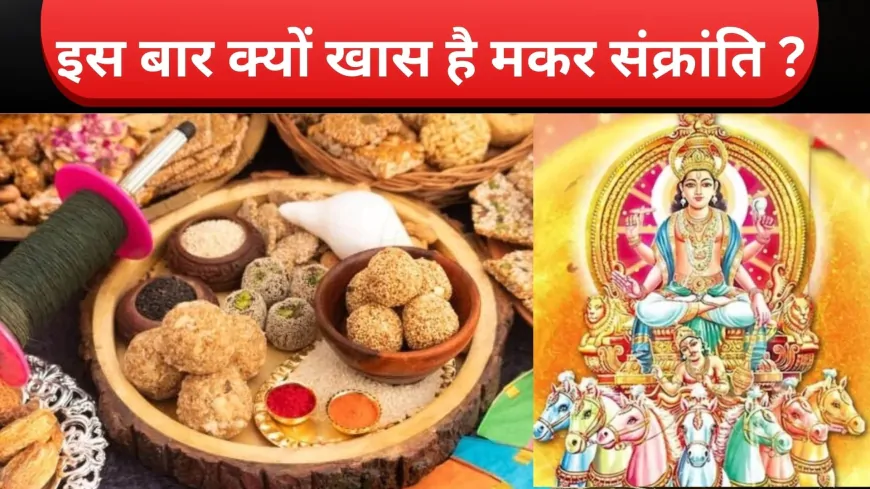 क्यों खास है इस साल की मकर संक्रांति ? जानिए दान और पूजा का सही समय