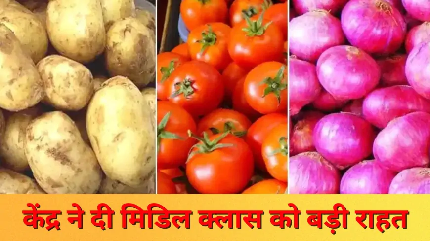 केंद्र सरकार ने दी मिडिल क्लास को बड़ी राहत: आलू, प्याज और टमाटर के दाम होंगे सस्ते
