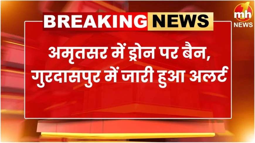 अमृतसर में ड्रोन पर बैन, गुरदासपुर में जारी हुआ अलर्ट