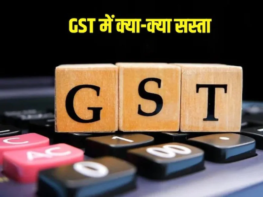 क्या सस्ता, क्या महंगा, ये रही पूरी लिस्ट, GST की नई दरें आज से लागू