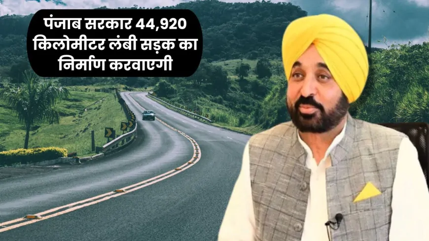 Punjab : 16,209 करोड़ की लागत से बनेगी 44,920 किमी लंबी सड़कें – CM भगवंत सिंह मान