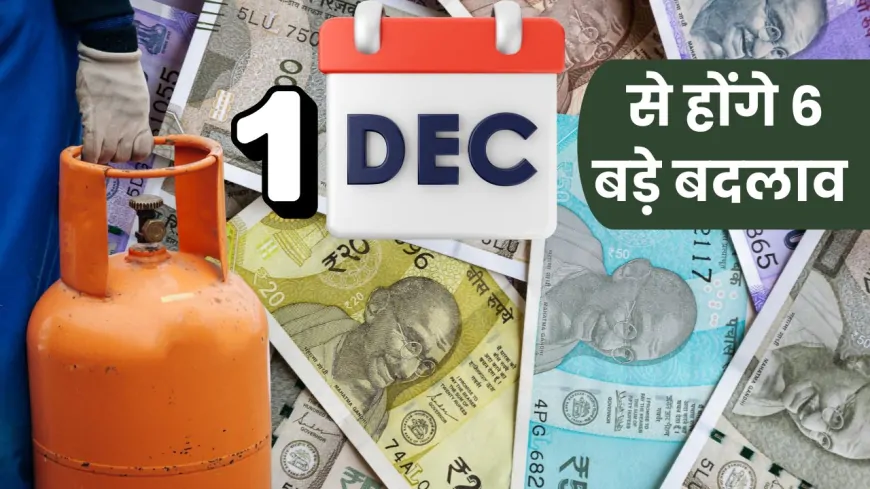 आज (1 दिसंबर) से देश में होंगे ये 6 बड़े बदलाव, हर घर और जेब पर पड़ेगा असर
