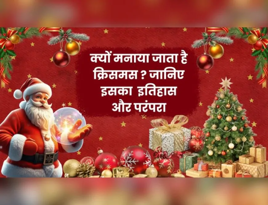 क्यों मनाया जाता है क्रिसमस ? जानिए इसकी शुरुआत, इतिहास और परंपरा...